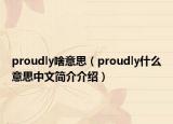 proudly啥意思（proudly什么意思中文簡介介紹）