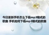今日更新手機(jī)怎么下載mp3格式的歌曲 手機(jī)如何下載mp3格式的歌曲