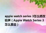 apple watch series 3怎么修改鈴聲（Apple Watch Series 3怎么重啟）