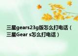 三星gears23g版怎么打電話（三星Gear s怎么打電話）