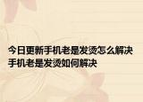 今日更新手機(jī)老是發(fā)燙怎么解決 手機(jī)老是發(fā)燙如何解決