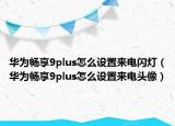 華為暢享9plus怎么設(shè)置來(lái)電閃燈（華為暢享9plus怎么設(shè)置來(lái)電頭像）