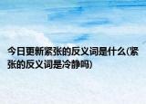 今日更新緊張的反義詞是什么(緊張的反義詞是冷靜嗎)