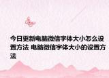 今日更新電腦微信字體大小怎么設置方法 電腦微信字體大小的設置方法
