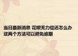 當(dāng)日最新消息 花唄無力償還怎么辦 這兩個(gè)方法可以避免逾期