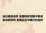 當(dāng)日最新消息 定期存款到期不取會自動轉(zhuǎn)存嗎 要看是否與銀行約定好