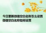 今日更新微信空白名稱怎么設置 微信空白名稱如何設置
