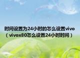 時間設(shè)置為24小時的怎么設(shè)置vivo（vivox80怎么設(shè)置24小時時間）