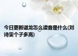 今日更新諶龍怎么讀音是什么(劉詩雯個子多高)