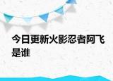 今日更新火影忍者阿飛是誰