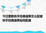 今日更新快手經(jīng)典語錄怎么配音 快手經(jīng)典語錄如何配音