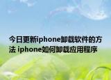 今日更新iphone卸載軟件的方法 iphone如何卸載應(yīng)用程序