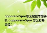 opporeno5pro怎么定位華為手機（opporeno5pro 怎么打開定位）