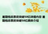 暑期檔總票房突破50億詳細(xì)內(nèi)容 暑期檔總票房突破50億具體介紹
