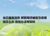 當(dāng)日最新消息 頻繁網(wǎng)貸被拒急需用錢(qián)怎么辦 這些辦法幫到你