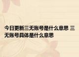 今日更新三無賬號是什么意思 三無賬號具體是什么意思