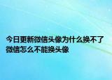 今日更新微信頭像為什么換不了 微信怎么不能換頭像