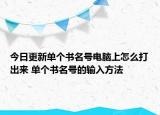 今日更新單個(gè)書名號(hào)電腦上怎么打出來 單個(gè)書名號(hào)的輸入方法