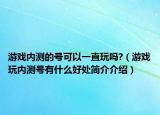 游戲內(nèi)測的號(hào)可以一直玩嗎?（游戲玩內(nèi)測號(hào)有什么好處簡介介紹）