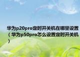 華為p20pro定時開關機在哪里設置（華為p50pro怎么設置定時開關機）