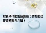 敬禮動作的規(guī)范要領(lǐng)（敬禮的動作要領(lǐng)簡介介紹）