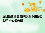 當(dāng)日最新消息 借唄長(zhǎng)期不用會(huì)怎么樣 小心被關(guān)閉