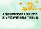 今日更新蘋果耳機怎么恢復(fù)出廠設(shè)置 蘋果藍牙耳機恢復(fù)出廠設(shè)置步驟