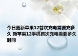 今日更新蘋果12首次充電需要充多久 新蘋果12手機(jī)首次充電需要多久時(shí)間