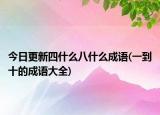 今日更新四什么八什么成語(yǔ)(一到十的成語(yǔ)大全)