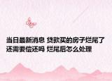 當(dāng)日最新消息 貸款買(mǎi)的房子爛尾了還需要償還嗎 爛尾后怎么處理