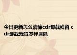 今日更新怎么清除cdr卸載殘留 cdr卸載殘留怎樣清除