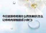 今日更新痔瘡用什么藥效果好(怎么讓痔瘡肉球縮回去小竅門(mén))