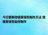 今日更新微信表情包制作方法 微信表情包如何制作