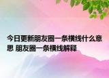 今日更新朋友圈一條橫線什么意思 朋友圈一條橫線解釋