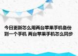 今日更新怎么用兩臺蘋果手機備份到一個手機 兩臺蘋果手機怎么同步