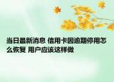 當(dāng)日最新消息 信用卡因逾期停用怎么恢復(fù) 用戶應(yīng)該這樣做