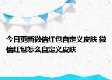 今日更新微信紅包自定義皮膚 微信紅包怎么自定義皮膚