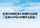 紅米k30和紅米k30i有什么區(qū)別（紅米k30與k30i有什么區(qū)別）