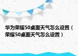 華為榮耀50桌面天氣怎么設(shè)置（榮耀50桌面天氣怎么設(shè)置）