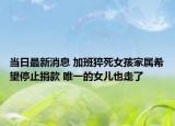 當(dāng)日最新消息 加班猝死女孩家屬希望停止捐款 唯一的女兒也走了