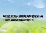 今日更新滴水屏和劉海屏的區(qū)別 關于滴水屏和劉海屏區(qū)別介紹