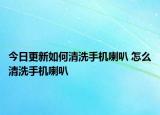 今日更新如何清洗手機(jī)喇叭 怎么清洗手機(jī)喇叭