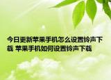 今日更新蘋果手機(jī)怎么設(shè)置鈴聲下載 蘋果手機(jī)如何設(shè)置鈴聲下載