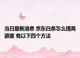 當(dāng)日最新消息 京東白條怎么提高額度 有以下四個(gè)方法