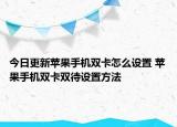 今日更新蘋果手機(jī)雙卡怎么設(shè)置 蘋果手機(jī)雙卡雙待設(shè)置方法