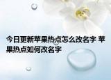 今日更新蘋(píng)果熱點(diǎn)怎么改名字 蘋(píng)果熱點(diǎn)如何改名字
