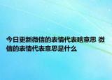 今日更新微信的表情代表啥意思 微信的表情代表意思是什么