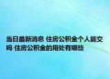 當(dāng)日最新消息 住房公積金個(gè)人能交嗎 住房公積金的用處有哪些