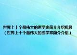 世界上十個(gè)最偉大的醫(yī)學(xué)家簡(jiǎn)介介紹視頻（世界上十個(gè)最偉大的醫(yī)學(xué)家簡(jiǎn)介介紹）