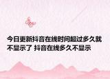 今日更新抖音在線時間超過多久就不顯示了 抖音在線多久不顯示